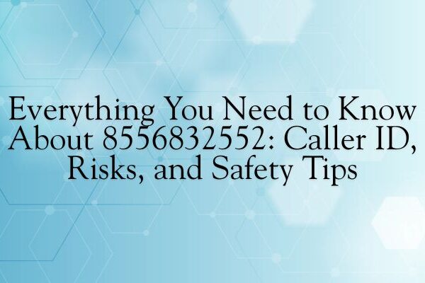 Everything You Need to Know About 8556832552 Caller ID, Risks, and Safety Tips
